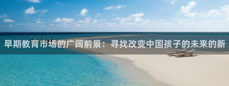 天狮娱乐怎么做代理：早期教育市场的广阔前景：寻找改变中国孩子的未来的新