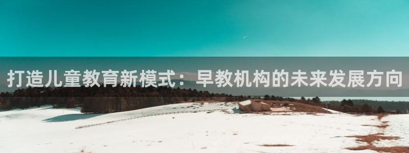 天狮娱乐縕不稳当：打造儿童教育新模式：早教机构的未来发展方向