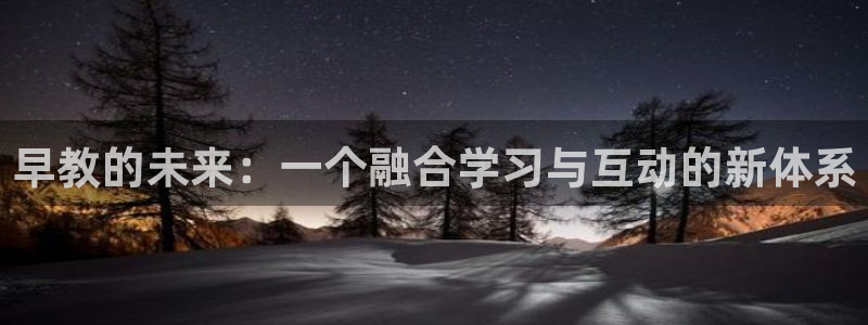 天狮娱乐炔wx15 net：早教的未来：一个融合学习与互动的新体系