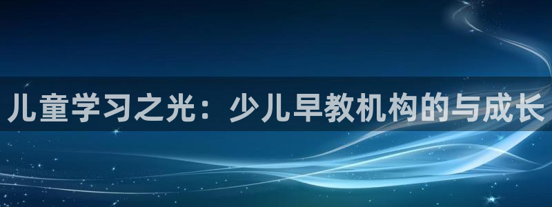 天狮娱乐扣72226：儿童学习之光：少儿早教机构的与成长