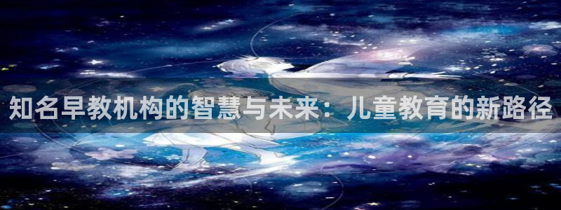 天狮娱乐 注：知名早教机构的智慧与未来：儿童教育的新路径