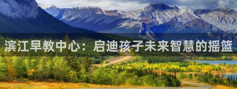 天狮娱乐 注：滨江早教中心：启迪孩子未来智慧的摇篮
