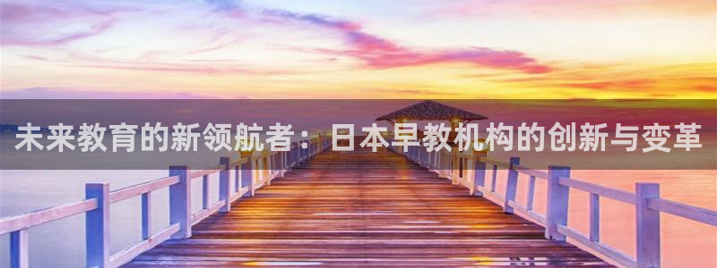 天狮娱乐叶哥：未来教育的新领航者：日本早教机构的创新与变革