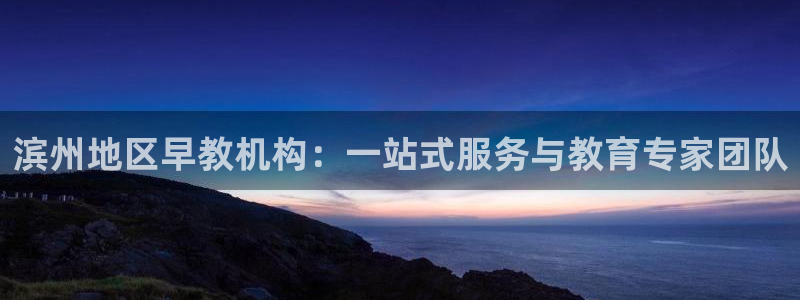 天狮娱乐提现不到账：滨州地区早教机构：一站式服务与教育专家团队