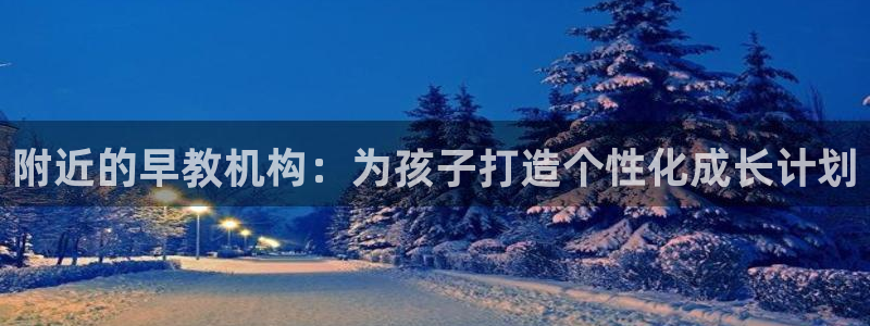 天狮娱乐怎么做代理：附近的早教机构：为孩子打造个性化成长计划