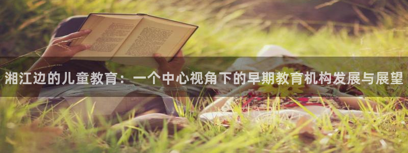 天狮娱乐首页：湘江边的儿童教育：一个中心视角下的早期教育机构发展与展望