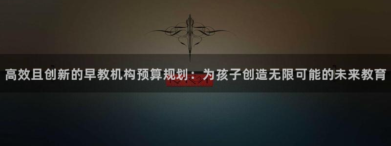 天狮娱乐彩票平台黑钱吗：高效且创新的早教机构预算规划：为孩子创造无限可能的未来教