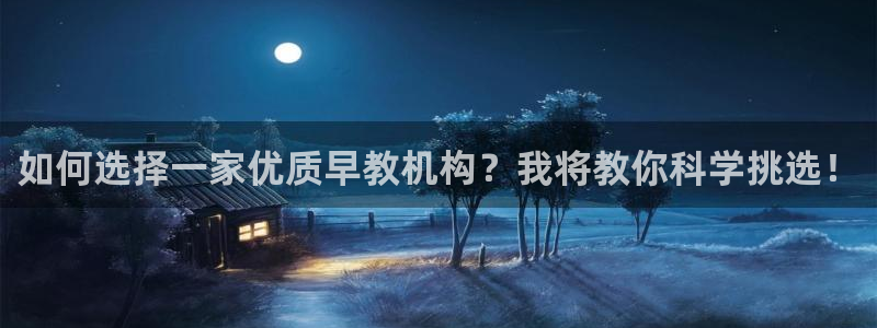 天狮娱乐 e.主管57661：如何选择一家优质早教机构？我将教你科学挑选！