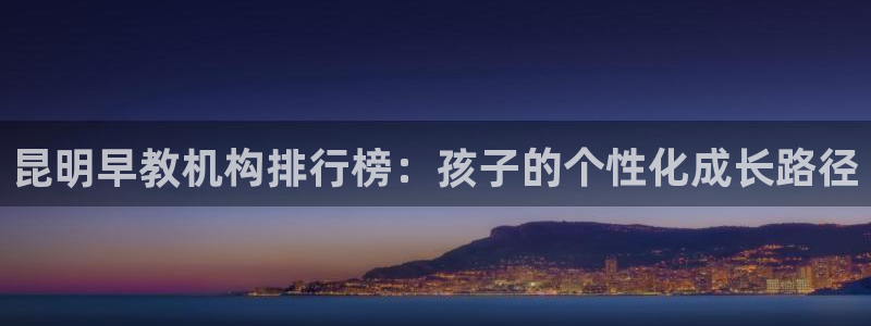 天狮娱乐39096股东：昆明早教机构排行榜：孩子的个性化成长路径