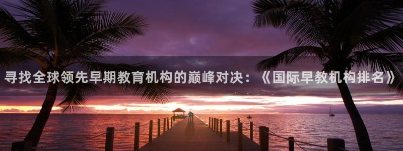天狮娱乐内部主管：寻找全球领先早期教育机构的巅峰对决：《国际早教机构排名》