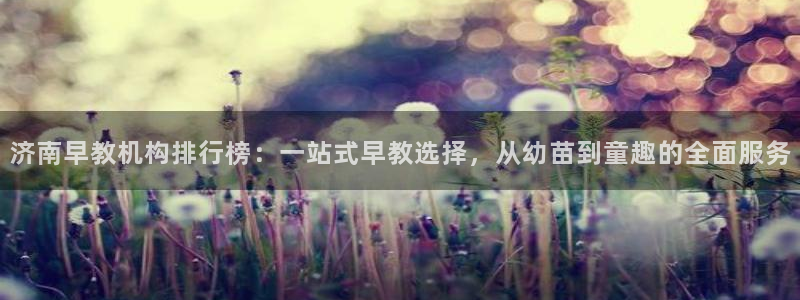天狮娱乐返点：济南早教机构排行榜：一站式早教选择，从幼苗到童趣的全面服务