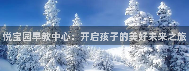 天狮娱乐 主管注册官网：悦宝园早教中心：开启孩子的美好未来之旅