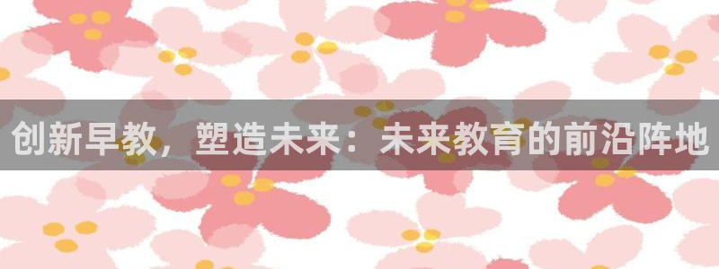 天狮娱乐负责人：创新早教，塑造未来：未来教育的前沿阵地