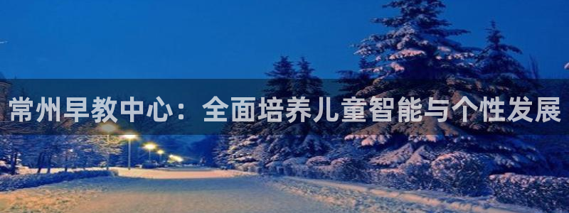 天狮娱乐代理是谁：常州早教中心：全面培养儿童智能与个性发展