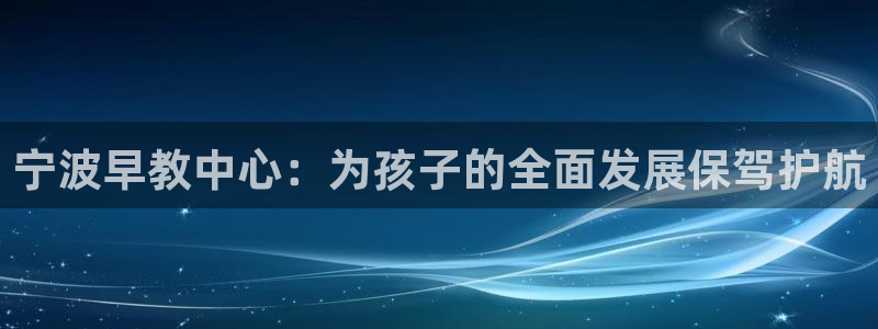 天狮娱乐 82104直招q：宁波早教中心：为孩子的全面发展保驾护航