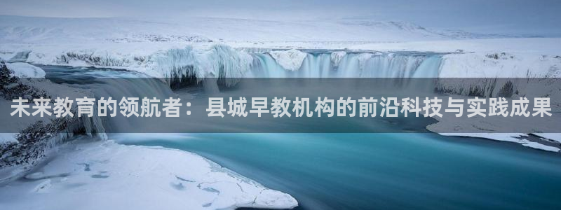 天狮娱乐Q 78139老板：未来教育的领航者：县城早教机构的前沿科技与实践成果