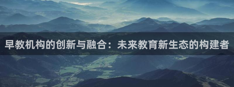 天狮娱乐招商57757：早教机构的创新与融合：未来教育新生态的构建者