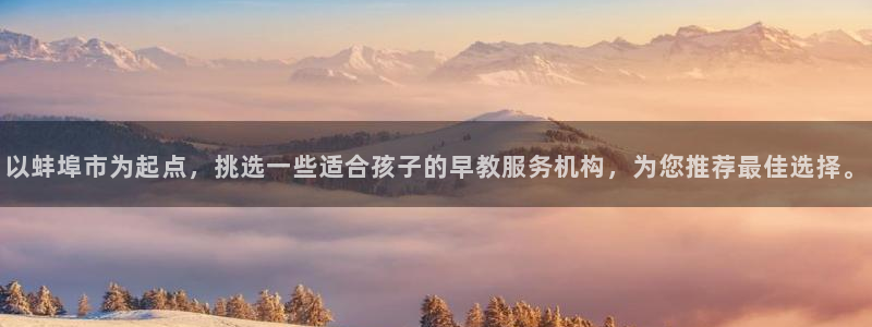 天狮娱乐指尖下载手机版：以蚌埠市为起点，挑选一些适合孩子的早教服务机构，为您推荐