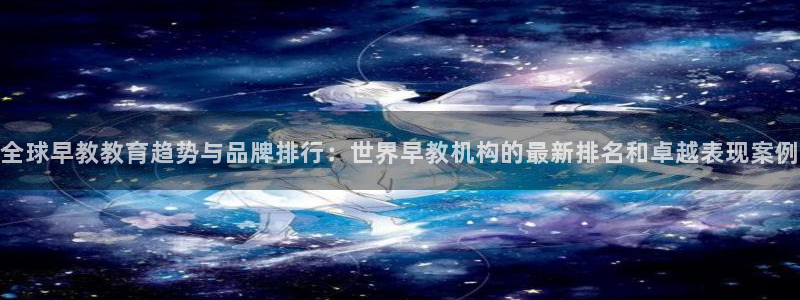 天狮娱乐里：全球早教教育趋势与品牌排行：世界早教机构的最新排名和卓越表现案例