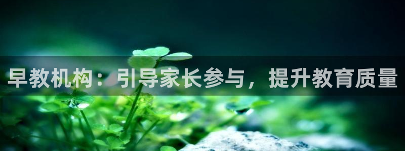天狮娱乐指定：早教机构：引导家长参与，提升教育质量