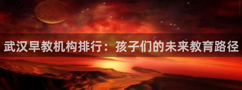 天狮娱乐运营：武汉早教机构排行：孩子们的未来教育路径
