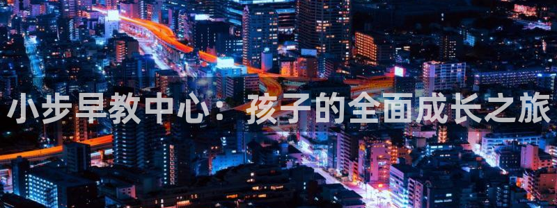 天狮娱乐71009：小步早教中心：孩子的全面成长之旅