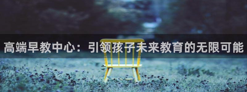 天狮娱乐q聊_99399天神_:高端早教中心:引领孩子未来教育的无限可能