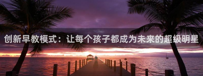 天狮娱乐 b运营67646:创新早教模式:让每个孩子都成为未来的超级明星