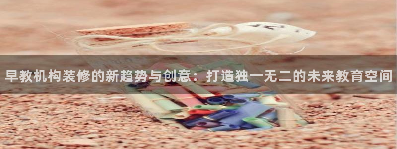 天狮娱乐注册q 0:早教机构装修的新趋势与创意:打造独一无二的未来教育空间