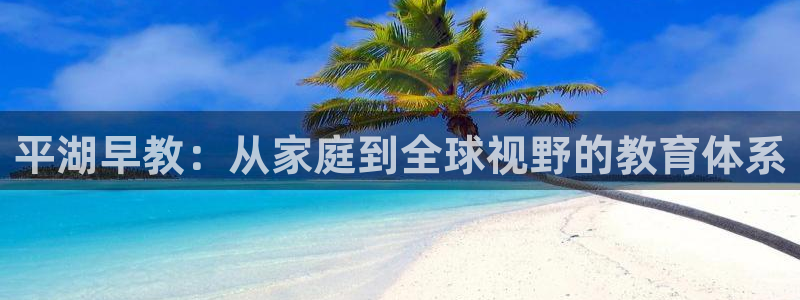 天狮国际娱乐：平湖早教：从家庭到全球视野的教育体系