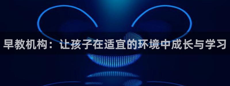 天狮国际娱乐:早教机构:让孩子在适宜的环境中成长与学习