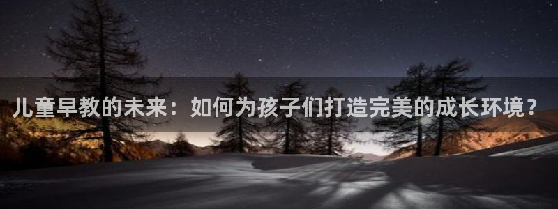 天狮娱乐谁在玩:儿童早教的未来:如何为孩子们打造完美的成长环境?