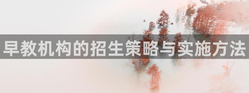 天狮娱乐 31661股z东：早教机构的招生策略与实施方法