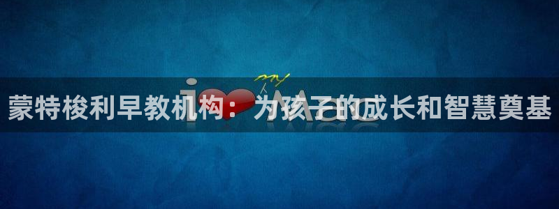 天狮娱乐60447股东：蒙特梭利早教机构：为孩子的成长和智慧奠基