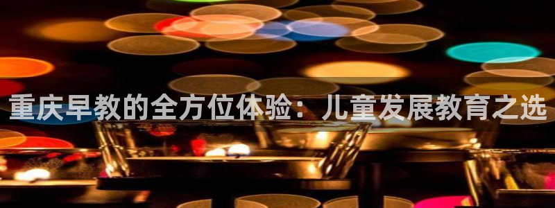 天狮娱乐分分彩平台：重庆早教的全方位体验：儿童发展教育之选