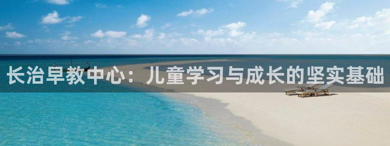 娱乐狮天：长治早教中心：儿童学习与成长的坚实基础