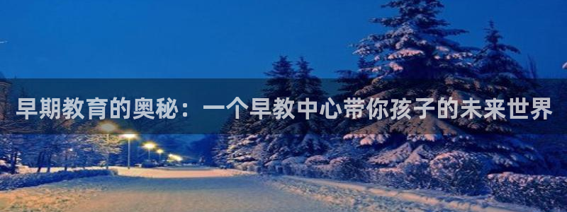 天狮娱乐平台注册：早期教育的奥秘：一个早教中心带你孩子的未来世界