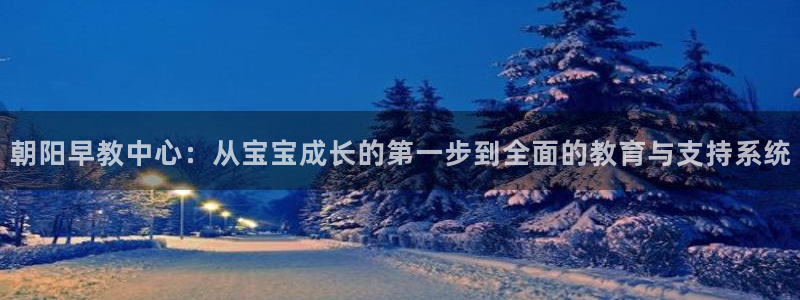 天狮娱乐代理：朝阳早教中心：从宝宝成长的第一步到全面的教育与支持系统