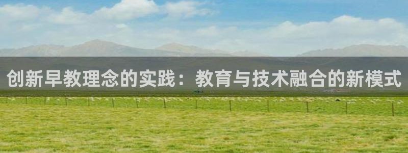 天狮娱乐分分彩下载:创新早教理念的实践:教育与技术融合的新模式