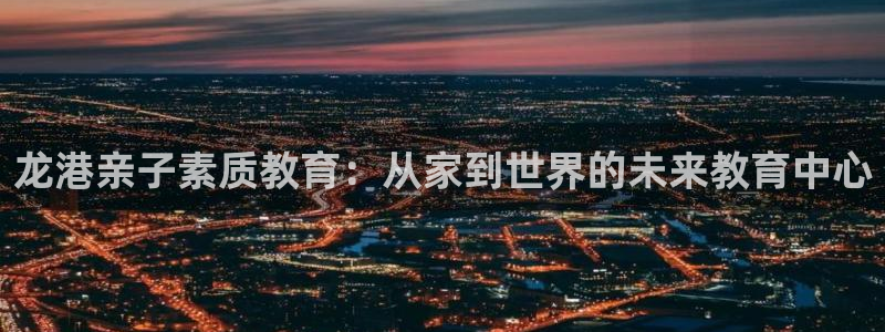 天狮娱乐 a主57661管:龙港亲子素质教育:从家到世界的未来教育中心