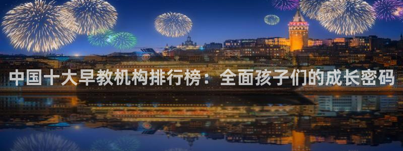 狮山天豪娱乐会所怎么样:中国十大早教机构排行榜:全面孩子们的成长密码