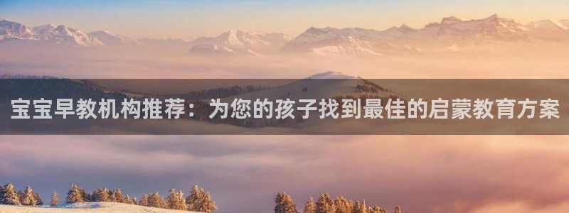天狮娱乐主：宝宝早教机构推荐：为您的孩子找到最佳的启蒙教育方案