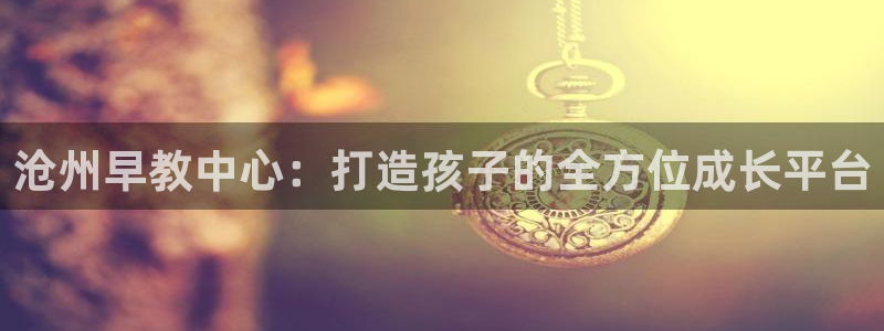 天狮娱乐平台多久:沧州早教中心:打造孩子的全方位成长平台