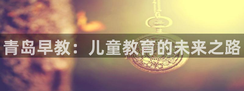 天狮娱乐股东57757:青岛早教:儿童教育的未来之路