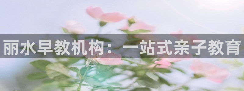 天狮娱乐主管191166薇星h：丽水早教机构：一站式亲子教育