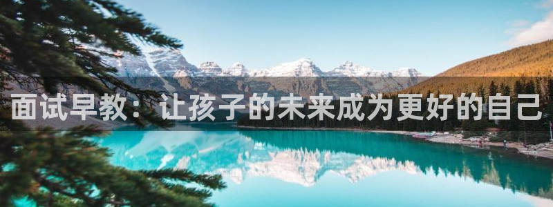 天狮娱乐招商57757：面试早教：让孩子的未来成为更好的自己