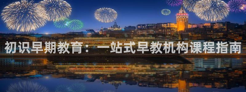 天狮娱乐会所：初识早期教育：一站式早教机构课程指南