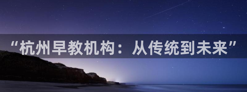 天狮会娱乐KTV会所怎么样：“杭州早教机构：从传统到未来”