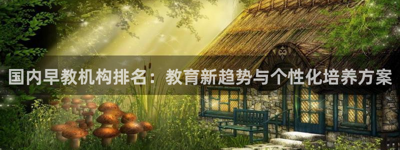 天狮娱乐注册q 0：国内早教机构排名：教育新趋势与个性化培养方案