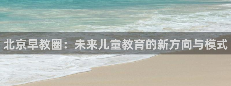 天狮娱乐会所:北京早教圈:未来儿童教育的新方向与模式